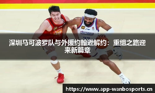 深圳马可波罗队与外援约翰逊解约：重组之路迎来新篇章