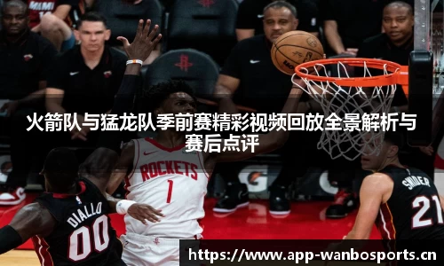 火箭队与猛龙队季前赛精彩视频回放全景解析与赛后点评