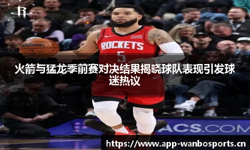 火箭与猛龙季前赛对决结果揭晓球队表现引发球迷热议