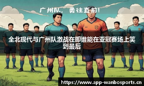 全北现代与广州队激战在即谁能在亚冠赛场上笑到最后