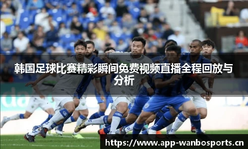 韩国足球比赛精彩瞬间免费视频直播全程回放与分析