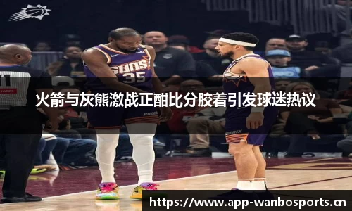 火箭与灰熊激战正酣比分胶着引发球迷热议