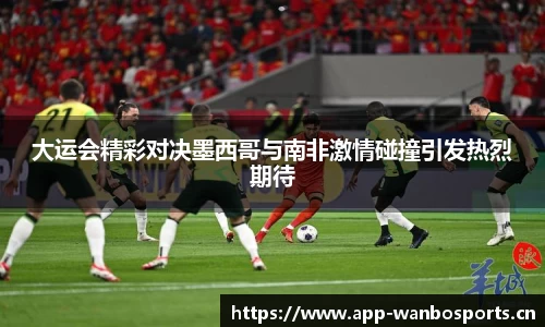 大运会精彩对决墨西哥与南非激情碰撞引发热烈期待