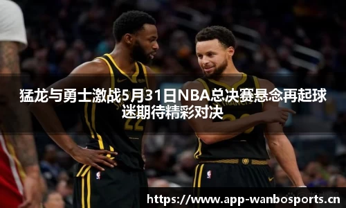 猛龙与勇士激战5月31日NBA总决赛悬念再起球迷期待精彩对决