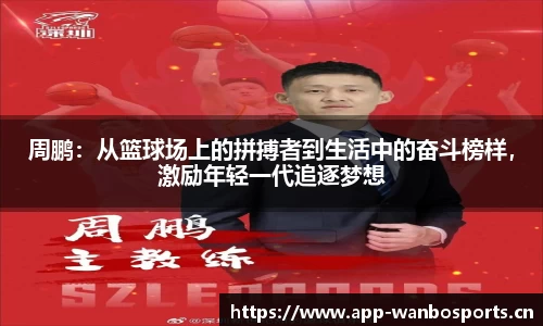 周鹏：从篮球场上的拼搏者到生活中的奋斗榜样，激励年轻一代追逐梦想